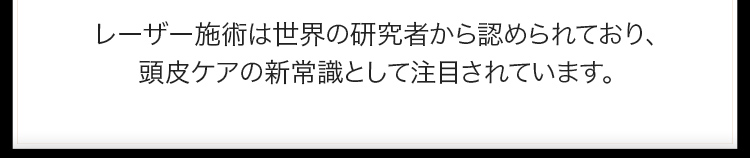 レーザー施術は世界の研究者から認められており、頭皮ケアの新常識として注目されています。