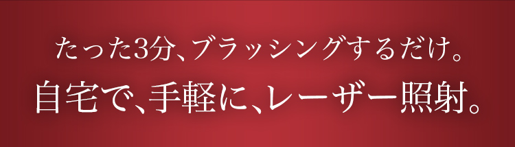 たった3分、ブラッシングするだけ。自宅で、手軽に、レーザー照射。