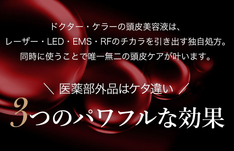 ドクター・ケラーの頭皮美容液は、レーザー・LED・EMS・RFのチカラを引き出す独自処方。同時に使うことで唯一無二の頭皮ケアが叶います。