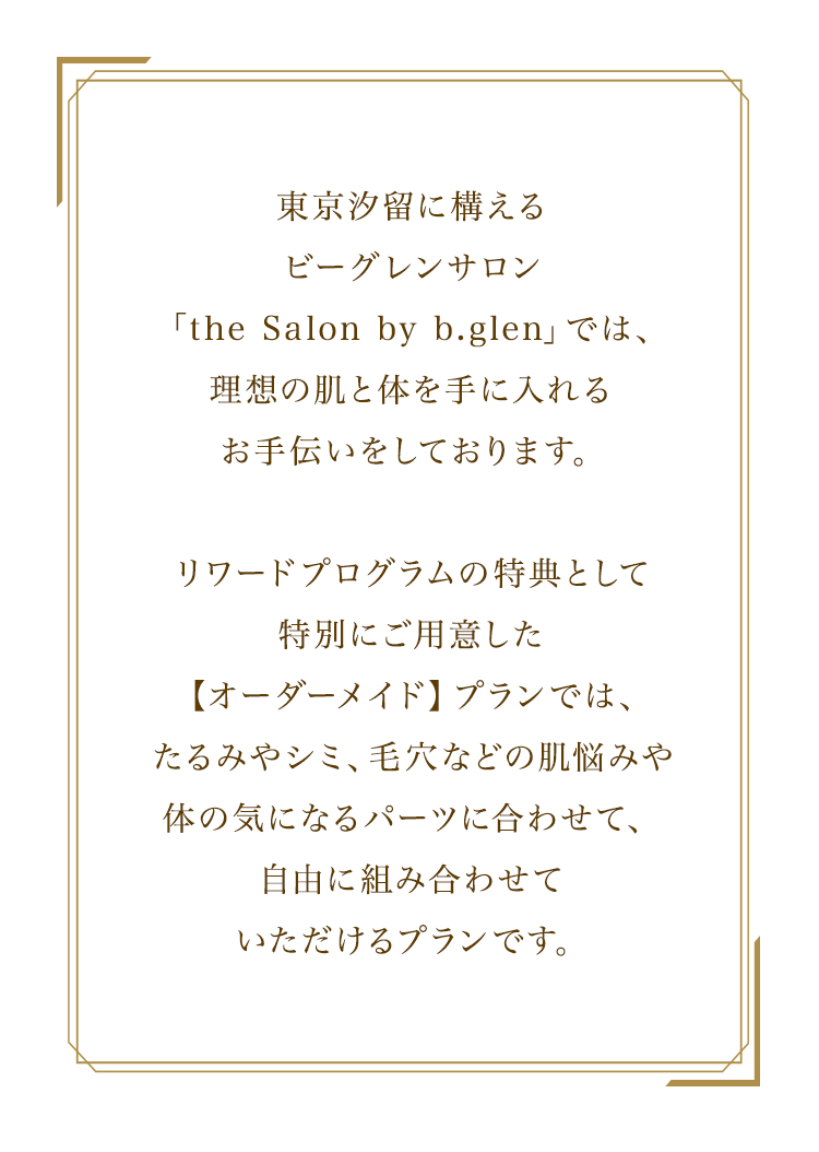 東京汐留に構える ビーグレンサロン 「the Salon by b.glen」では、 理想の肌と体を手に入れる お手伝いをしております。