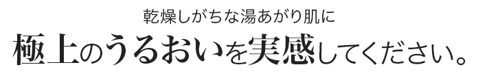 乾燥しがちな湯あがり肌に極上のうるおいを実感してください。