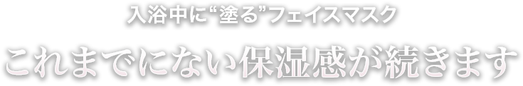 入浴中に“塗る”フェイスマスク これまでにない保湿感が続きます