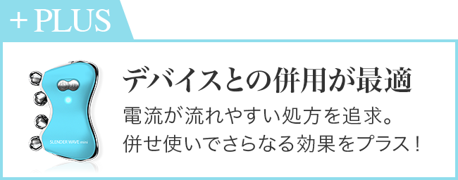 デバイスとの併用が最適/電流が流れやすい処方を追求。併せ使いでさらなる効果をプラス！