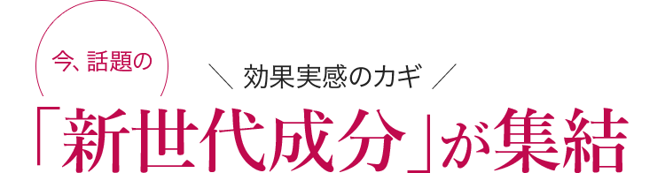 ＼ 効果実感のカギ ／「新世代成分」が集結