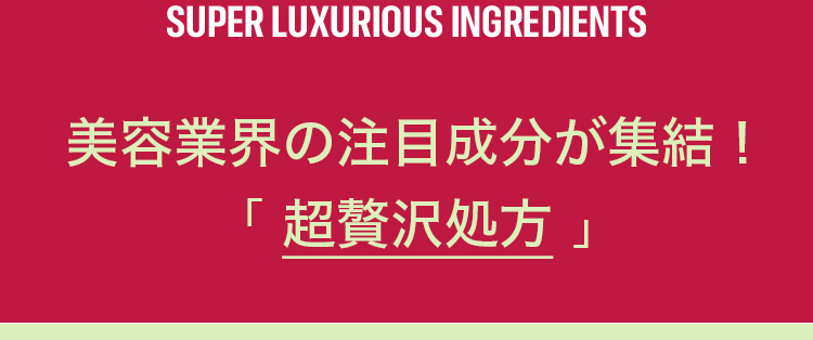 美容業界の注目成分が集結！「 超贅沢処方 」