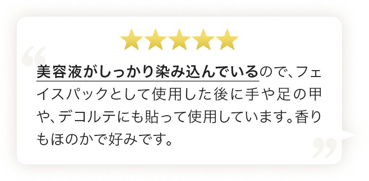 美容液がしっかり染み込んでいるので、フェイスパックとして使用した後に手や足の甲や、デコルテにも貼って使用しています。香りもほのかで好みです。