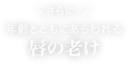 ＼さらに！／年齢とともにあらわれる唇の老け