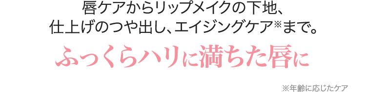 唇ケアからリップメイクの下地、仕上げのつや出し、エイジングケア※まで。ふっくらハリに満ちた唇に