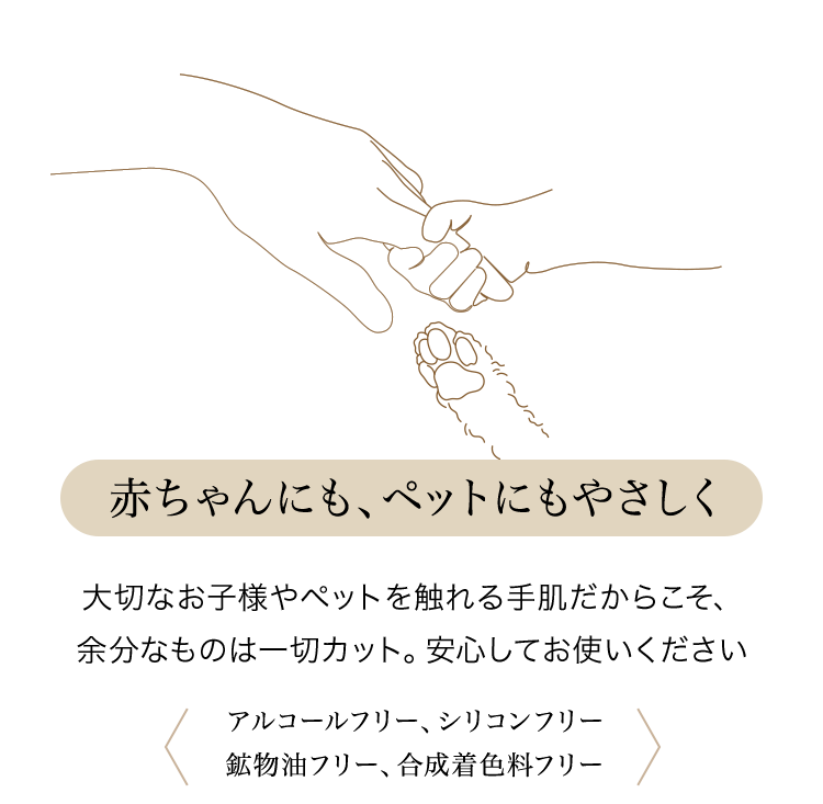 赤ちゃんにも、ペットにもやさしく大切なお子様やペットを触れる手肌だからこそ、余分なものは一切カット。安心してお使いください