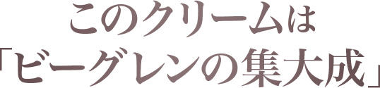 このクリームは「ビーグレンの集大成」