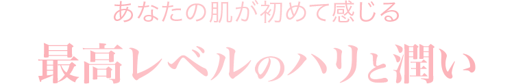 あなたの肌が初めて感じる最高レベルのハリと潤い